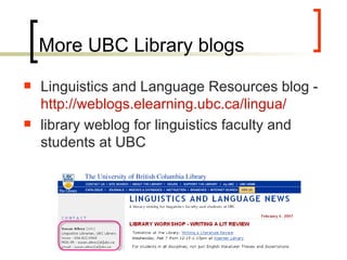 More UBC Library blogs Linguistics and Language Resources blog -  http://weblogs.elearning.ubc.ca/lingua/   library weblog for linguistics faculty and students at UBC  