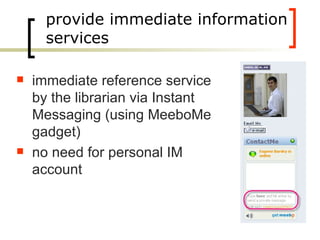 provide immediate information services immediate reference service by the librarian via Instant Messaging (using MeeboMe gadget) no need for personal IM account 