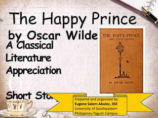The Happy Prince
by Oscar Wilde
A Classical
Literature
Appreciation
Short Story Prepared and organized by:
Eugene Salem Abuloc, 3SE
University of Southeastern
Philippines-Tagum Campus
 