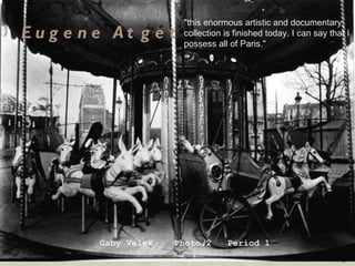 Eugene Atget Gaby Velez  Photo 2  Period 1 &quot;this enormous artistic and documentary collection is finished today. I can say that I possess all of Paris.&quot;   