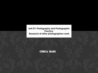 Unit 57: Photography and Photographic
                Practice
Research of other photographers work
 