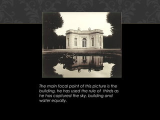 The main focal point of this picture is the
building, he has used the rule of thirds as
he has captured the sky, building and
water equally.
 