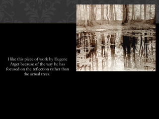 I like this piece of work by Eugene
   Atget because of the way he has
focused on the reflection rather than
            the actual trees.
 