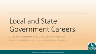 Local and State
Government Careers
EUGENE B. BENSON, MACC EXECUTIVE DIRECTOR
PRESENTED ON SEPTEMBER 29, 2016, AT GREEN CAREERS CONFERENCE
MASSACHUSETTS ASSOCIATION OF CONSERVATION COMMISSIONS
 