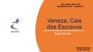 Veneza, Cais
dos Escravos
Ano Letivo 2022/23
Disciplina: HCA – módulo 6
Matilde Soares
nº20 3ºPT15
Eugène Boudin
 