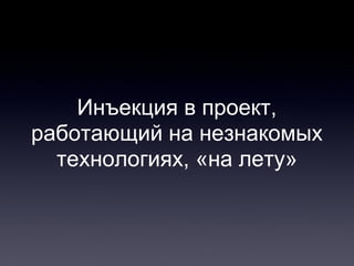 Инъекция в проект,
работающий на незнакомых
технологиях, «на лету»
