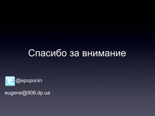 Спасибо за внимание
@epoponin
eugene@908.dp.ua