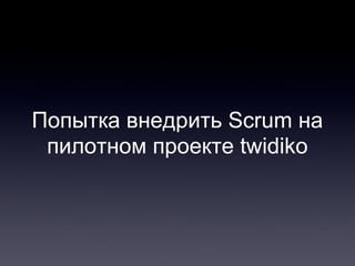 Попытка внедрить Scrum на
пилотном проекте twidiko