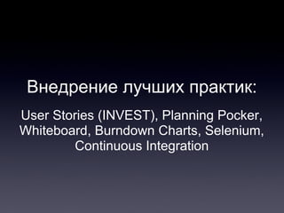 Внедрение лучших практик:
User Stories (INVEST), Planning Pocker,
Whiteboard, Burndown Charts, Selenium,
Continuous Integration