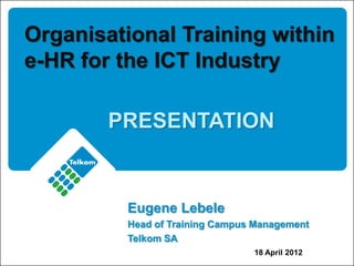 Organisational Training within
e-HR for the ICT Industry
PRESENTATION
Eugene Lebele
Head of Training Campus Management
Telkom SA
18 April 2012
 
