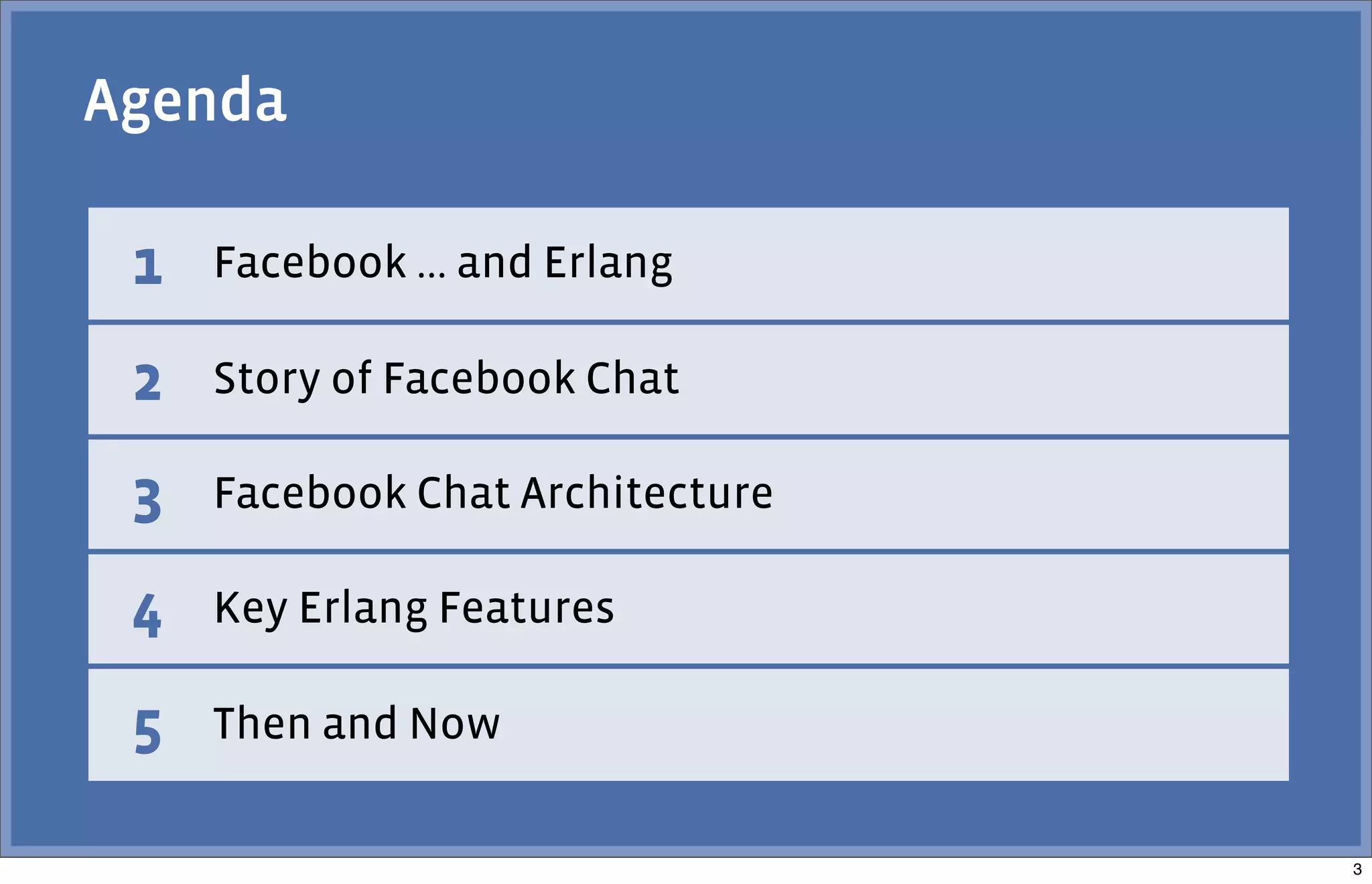 1 Facebook ... and Erlang
2 Story of Facebook Chat
3 Facebook Chat Architecture
4 Key Erlang Features
5 Then and Now
Agenda
3
 