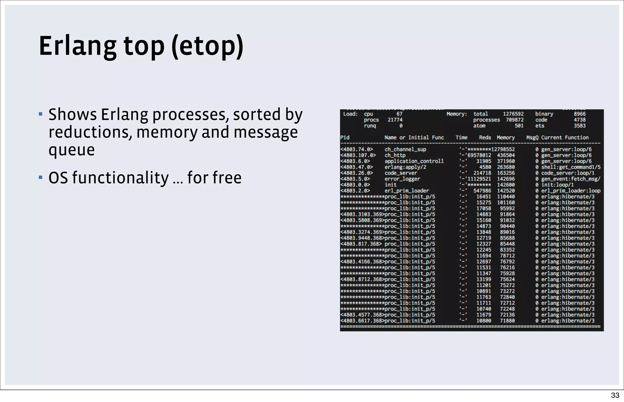 Erlang top (etop)
▪ Shows Erlang processes, sorted by
reductions, memory and message
queue
▪ OS functionality ... for free
33
 