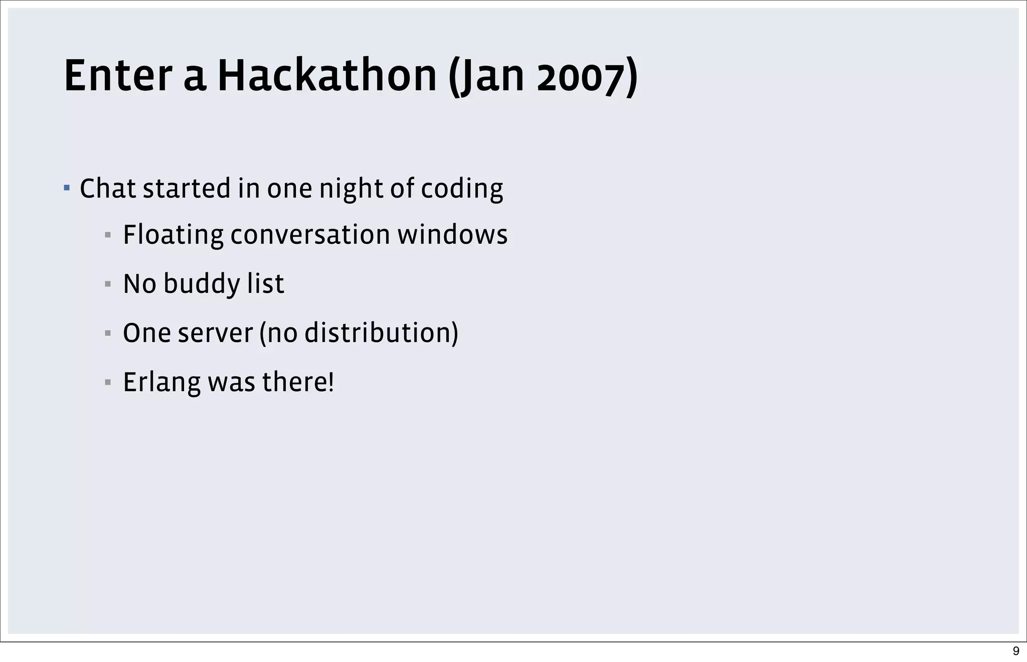 Enter a Hackathon (Jan 2007)
▪ Chat started in one night of coding
▪ Floating conversation windows
▪ No buddy list
▪ One server (no distribution)
▪ Erlang was there!
9
 