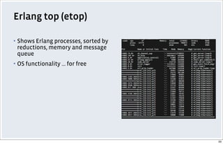 Erlang top (etop)
▪ Shows Erlang processes, sorted by
reductions, memory and message
queue
▪ OS functionality ... for free
33
 