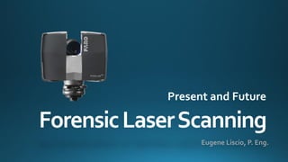 Forensic Laser Scanning 
Eugene Liscio, P. Eng. 
Present and Future  