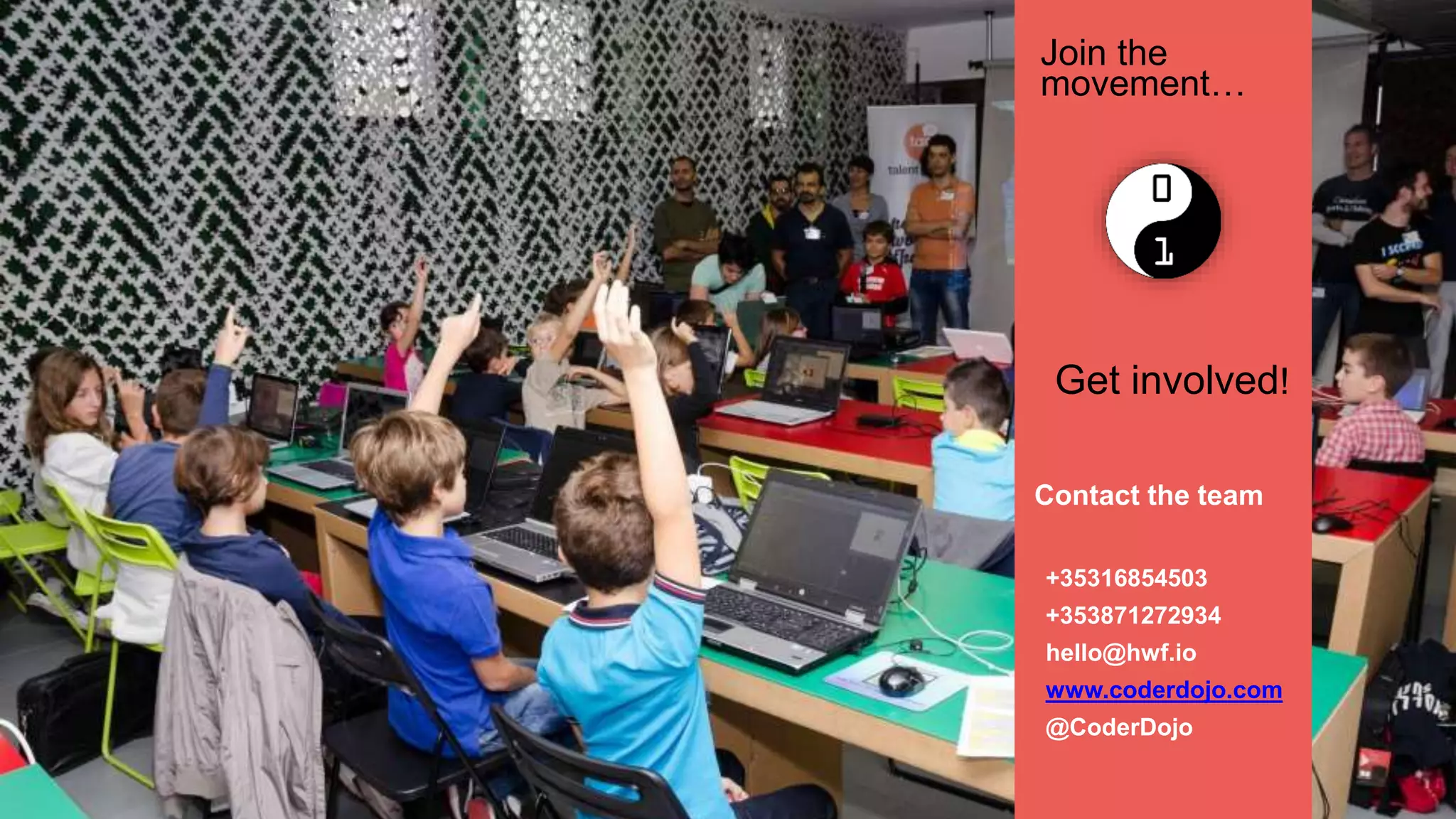 +35316854503
+353871272934
hello@hwf.io
www.coderdojo.com
@CoderDojo
Get involved!
Join the
movement…
Contact the team
 