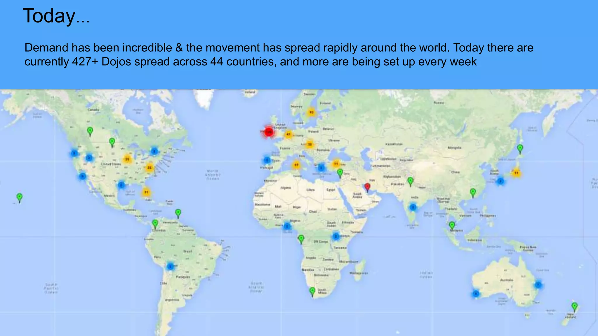 Today…
Demand has been incredible & the movement has spread rapidly around the world. Today there are
currently 427+ Dojos spread across 44 countries, and more are being set up every week
 