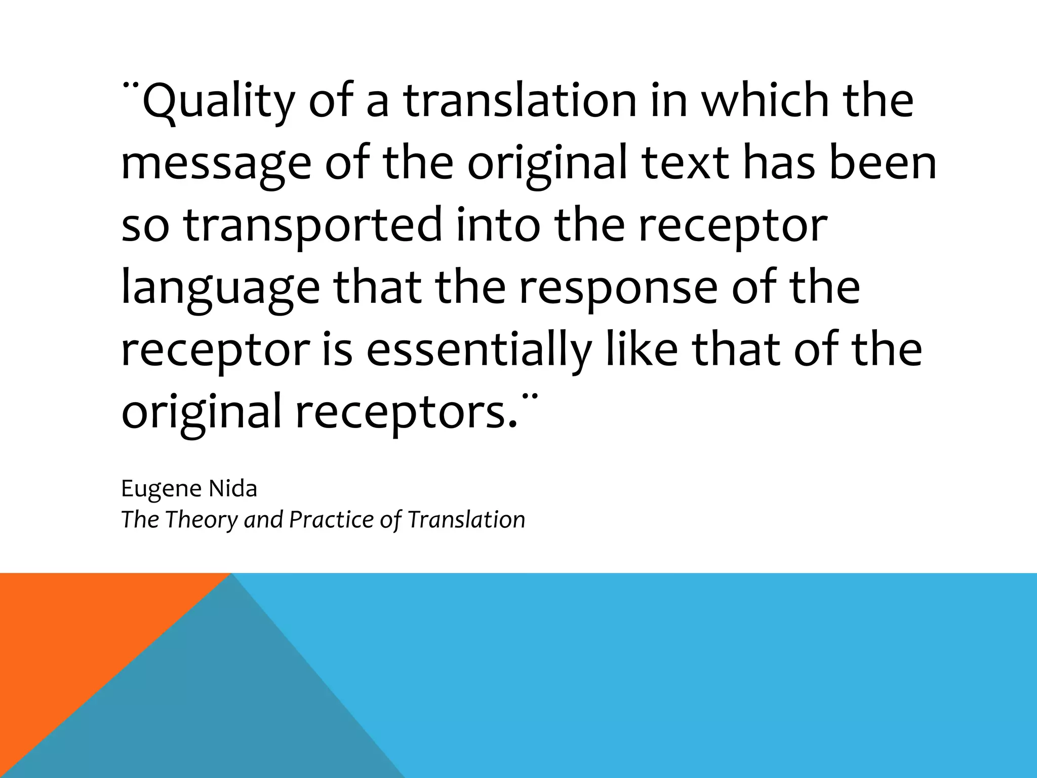 ¨Quality of a translation in which the
message of the original text has been
so transported into the receptor
language that the response of the
receptor is essentially like that of the
original receptors.¨
Eugene Nida
The Theory and Practice of Translation
 