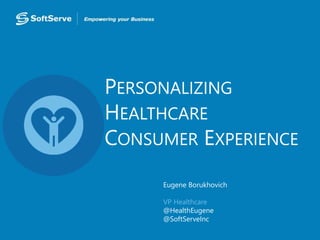 PERSONALIZING
HEALTHCARE
CONSUMER EXPERIENCE
Eugene Borukhovich
VP Healthcare
@HealthEugene
@SoftServeInc
 