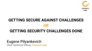Eugene Pilyankevich
Chief Technical Officer, Cossack Labs
GETTING SECURE AGAINST CHALLENGES
OR
GETTING SECURITY CHALLENGES DONE
 