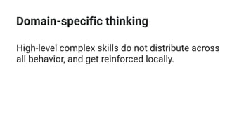 Domain-specific thinking
High-level complex skills do not distribute across
all behavior, and get reinforced locally.
 