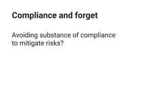 Compliance and forget
Avoiding substance of compliance
to mitigate risks?
 