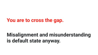 Misalignment and misunderstanding
is default state anyway.
You are to cross the gap.
 