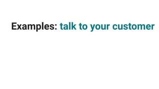 Examples: talk to your customer
 