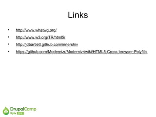 Links

    http://www.whatwg.org/

    http://www.w3.org/TR/html5/

    http://jdbartlett.github.com/innershiv

    https://github.com/Modernizr/Modernizr/wiki/HTML5-Cross-browser-Polyfills
 