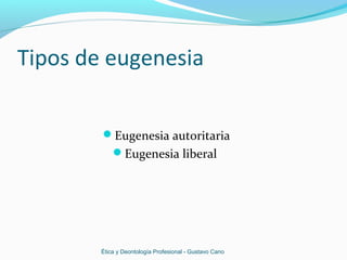 Tipos de eugenesia
Eugenesia autoritaria
Eugenesia liberal
Ética y Deontología Profesional - Gustavo Cano
 