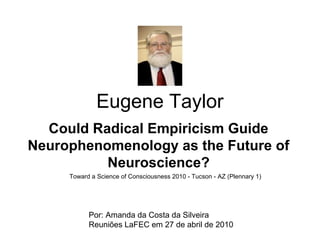 Eugene Taylor
Could Radical Empiricism Guide
Neurophenomenology as the Future of
Neuroscience?
Por: Amanda da Costa da Silveira
Reuniões LaFEC em 27 de abril de 2010
Toward a Science of Consciousness 2010 - Tucson - AZ (Plennary 1)
 