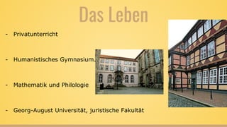 Das Leben
- Privatunterricht
- Humanistisches Gymnasium.
- Mathematik und Philologie
- Georg-August Universität, juristische Fakultät
 