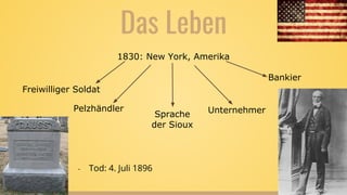Das Leben
Pelzhändler
1830: New York, Amerika
Freiwilliger Soldat
Sprache
der Sioux
Unternehmer
Bankier
- Tod: 4. Juli 1896
 