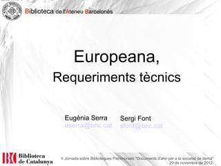 Biblioteca de l'Ateneu Barcelonès




                    Europeana,
          Requeriments tècnics

               Eugènia Serra                  Sergi Font
               eserra@bnc.cat                 sfont@bnc.cat



             II Jornada sobre Biblioteques Patrimonials "Documents d'ahir per a la societat de demà"
                                                                          29 de novembre de 2012.
 