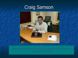 Craig Samson Gerente de asuntos comunitarios de Mining  Enterprises International Limited 