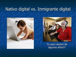 Nativo digital vs. Inmigrante digital Yo pero dentro de algunos años!!! 