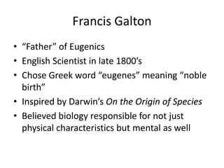 Francis Galton
• “Father” of Eugenics
• English Scientist in late 1800’s
• Chose Greek word “eugenes” meaning “noble
  bir...