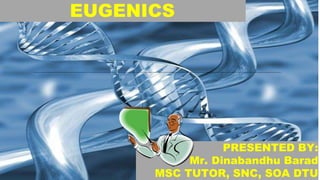 EUGENICS
PRESENTED BY:
Mr. Dinabandhu Barad
MSC TUTOR, SNC, SOA DTU
 