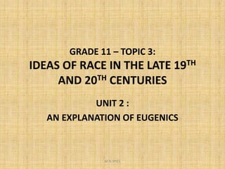 GRADE 11 – TOPIC 3:
IDEAS OF RACE IN THE LATE 19TH
AND 20TH CENTURIES
UNIT 2 :
AN EXPLANATION OF EUGENICS
M.N.SPIES
 