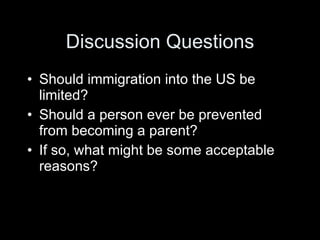 Discussion Questions Should immigration into the US be limited? Should a person ever be prevented from becoming a parent? If so, what might be some acceptable reasons? 