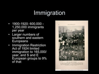 Immigration 1900-1920: 600,000 - 1,250,000 immigrants per year Larger numbers of southern and eastern Europeans Immigration Restriction Act of 1924 limited immigration to 165,000/year, and S and E European groups to 9% of that 