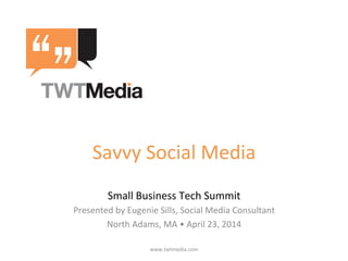 Savvy	
  Social	
  Media	
  
Small	
  Business	
  Tech	
  Summit	
  
Presented	
  by	
  Eugenie	
  Sills,	
  Social	
  Media	
  Consultant	
  	
  
North	
  Adams,	
  MA	
  •	
  April	
  23,	
  2014	
  
www.twtmedia.com	
  
 