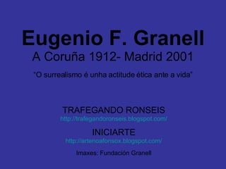 Eugenio F. Granell A Coruña 1912- Madrid 2001 “O surrealismo é unha actitude ética ante a vida” TRAFEGANDO RONSEIS http://trafegandoronseis.blogspot.com/ INICIARTE http://artenoafonsox.blogspot.com/ Imaxes: Fundación Granell 