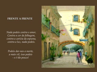 FRENTE A FRENTE Nada podeis contra o amor, Contra a cor da folhagem, contra a carícia da espuma, contra a luz, nada podeis. Podeis dar-nos a morte, a mais vil, isso podeis - e é tão pouco! 