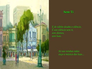 Sem Ti E de súbito desaba o silêncio. É um silêncio sem ti, sem álamos, sem luas. Só nas minhas mãos ouço a música das tuas... 