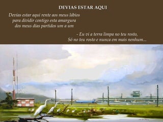DEVIAS ESTAR AQUI Devias estar aqui rente aos meus lábios para dividir contigo esta amargura dos meus dias partidos um a um - Eu vi a terra limpa no teu rosto, Só no teu rosto e nunca em mais nenhum... 