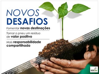 NOVOS
DESAFIOS
Fomentar novas destinações
Tornar o pneu um resíduo
de valor positivo
Mais responsabilidade
compartilhada
 