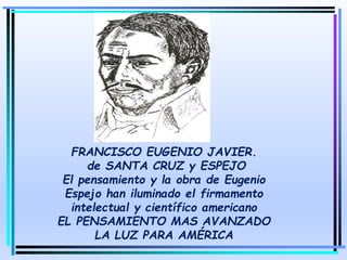 FRANCISCO EUGENIO JAVIER.
de SANTA CRUZ y ESPEJO
El pensamiento y la obra de Eugenio
Espejo han iluminado el firmamento
intelectual y científico americano
EL PENSAMIENTO MAS AVANZADO
LA LUZ PARA AMÉRICA
 