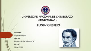 UNIVERSIDAD NACIONAL DE CHIMBORAZO
IMFORMATICA I
EUGENIO ESPEJO
NOMBRE:
Dayana Villegas
CURSO:
Primero de Bachillerato “A”
FECHA:
22/01/2016
 