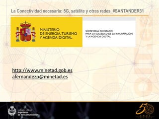 La Conectividad necesaria: 5G, satélite y otras redes_#SANTANDER31
http://www.minetad.gob.es
afernandezp@minetad.es
 